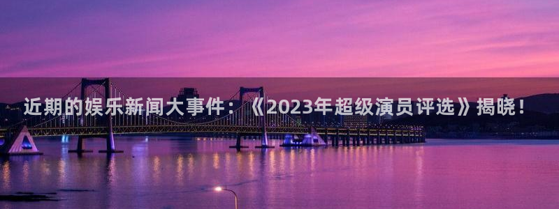 近期的娱乐新闻大事件：《2023年超级演员评选》揭晓！
