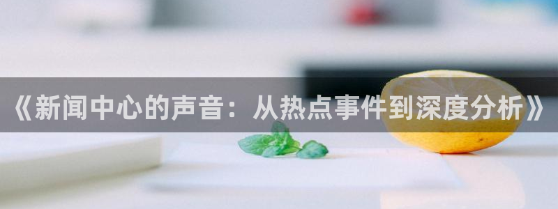 《新闻中心的声音：从热点事件到深度分析》